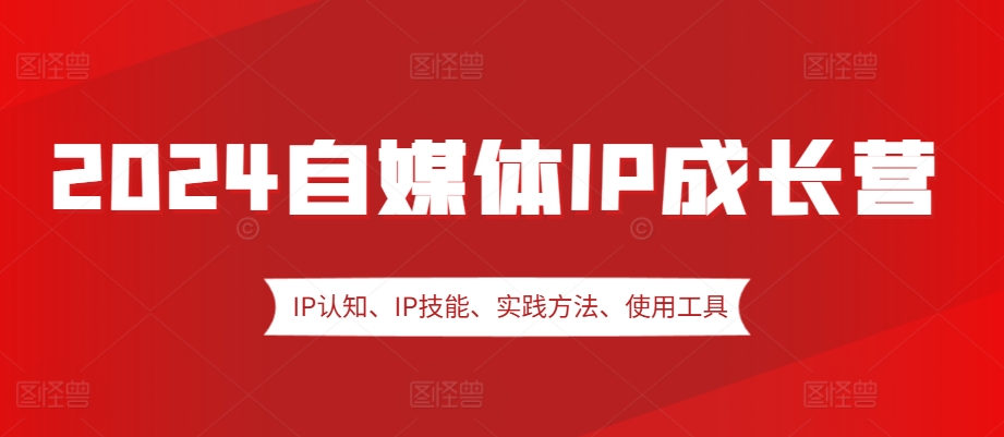 2024自媒体IP成长营，IP认知、IP技能、实践方法、使用工具、嘉宾分享等-皮皮网创