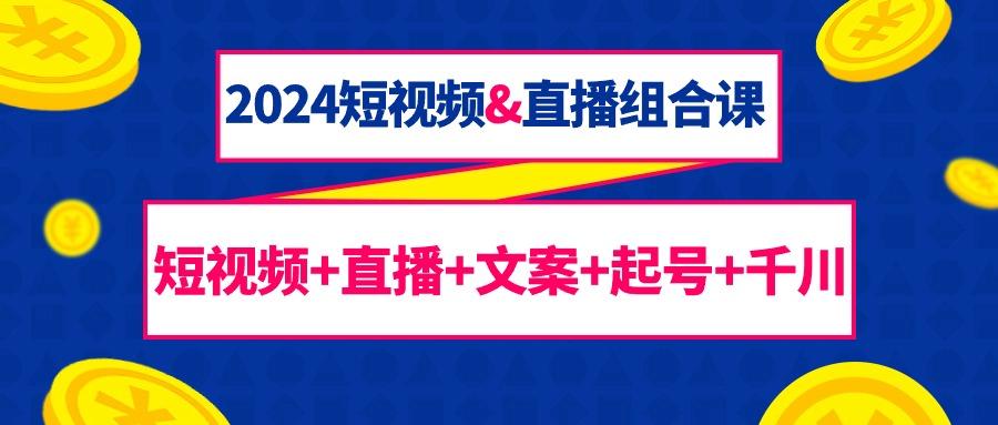 (9426期)2024短视频&直播组合课：短视频+直播+文案+起号+千川(67节课)-皮皮网创