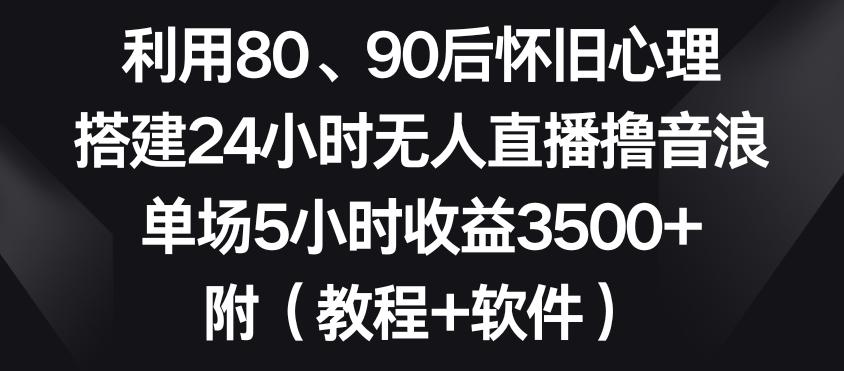 利用80、90后怀旧心理，搭建24小时无人直播撸音浪，单场5小时收益3500+(教程+软件)【揭秘】-皮皮网创