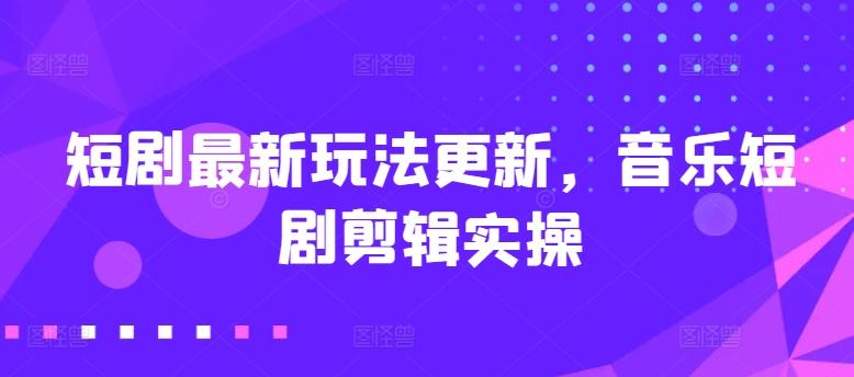 短剧最新玩法更新，音乐短剧剪辑实操【揭秘】-皮皮网创