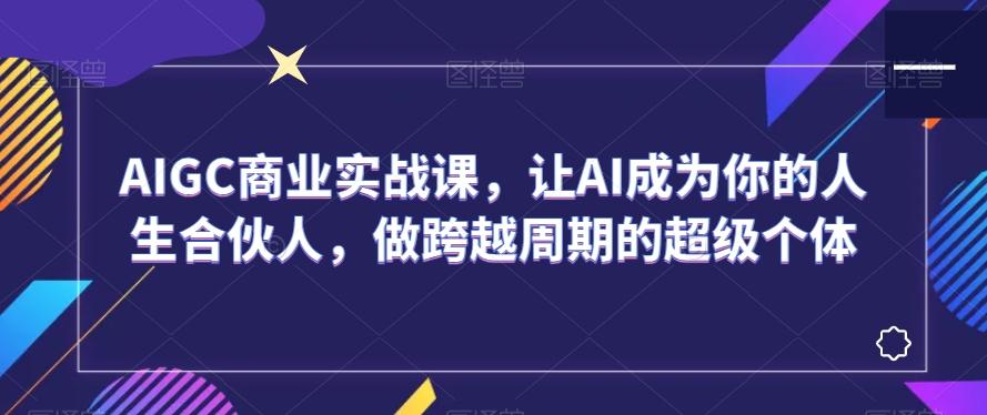 AIGC商业实战课，让AI成为你的人生合伙人，做跨越周期的超级个体-皮皮网创