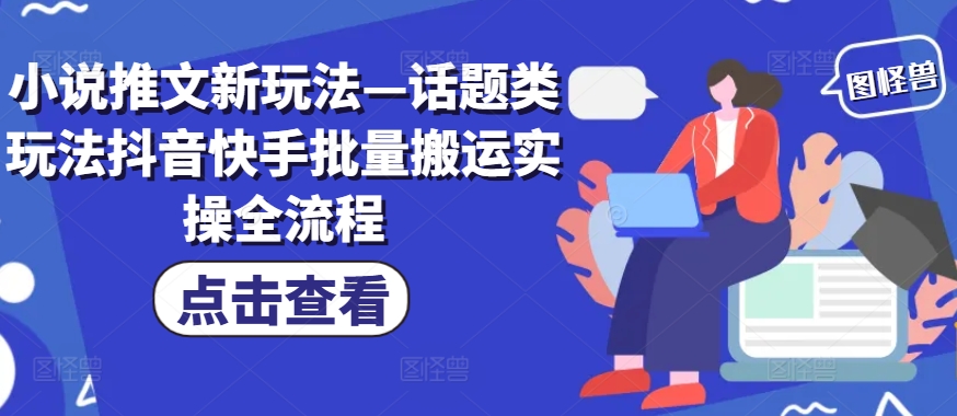 小说推文新玩法—话题类玩法抖音快手批量搬运实操全流程-皮皮网创