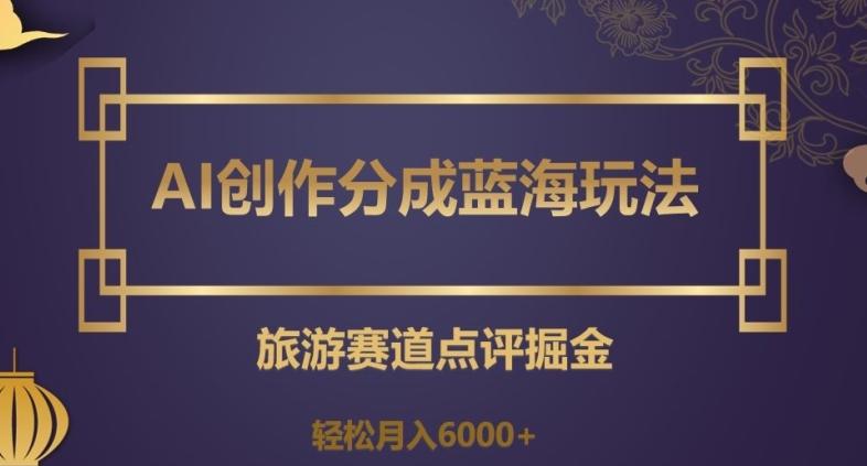 AI创作分成蓝海玩法，旅游赛道点评掘金，轻松月入6000+【揭秘】-皮皮网创