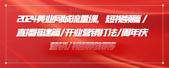 2024美业同城流量课，短视频篇 /直播搭建篇/开业营销打法/周年庆营销/视频剪辑等-皮皮网创