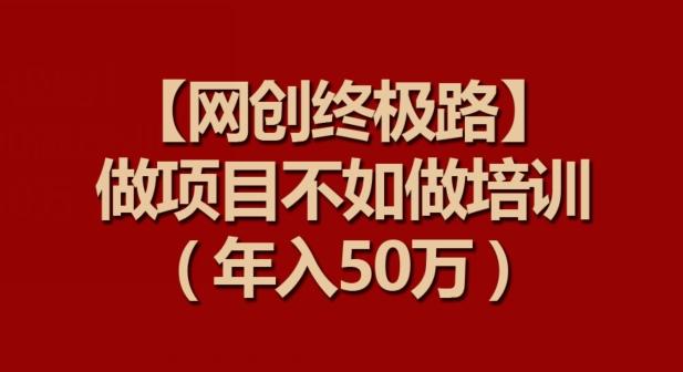 【网创终极路】做项目不如做项目培训，年入50万【揭秘】-皮皮网创