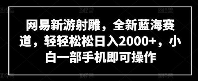 网易新游射雕，全新蓝海赛道，轻轻松松日入2000+，小白一部手机即可操作【揭秘】-皮皮网创