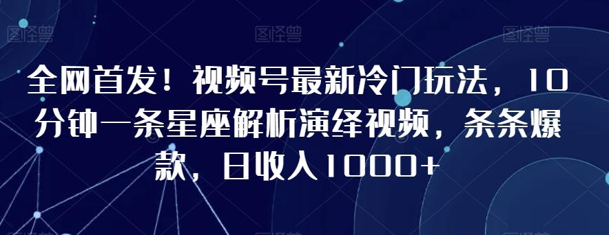 全网首发！视频号最新冷门玩法，10分钟一条星座解析演绎视频，条条爆款，日收入1000+【揭秘】-皮皮网创