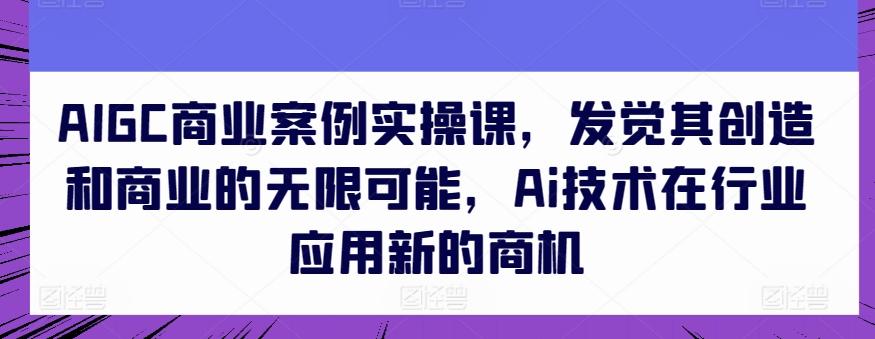 AIGC商业案例实操课，发觉其创造和商业的无限可能，Ai技术在行业应用新的商机-皮皮网创