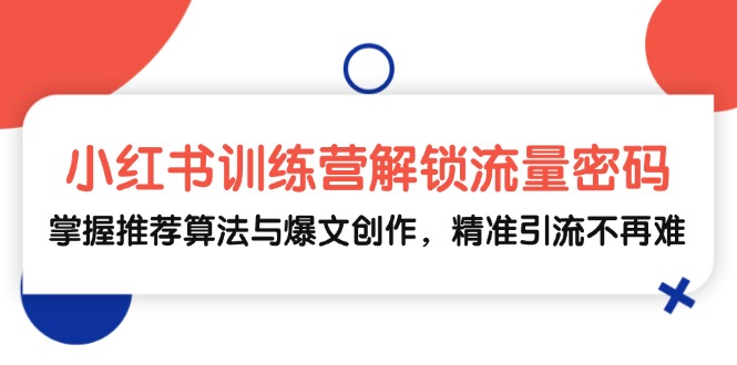 小红书训练营解锁流量密码，掌握推荐算法与爆文创作，精准引流不再难-皮皮网创