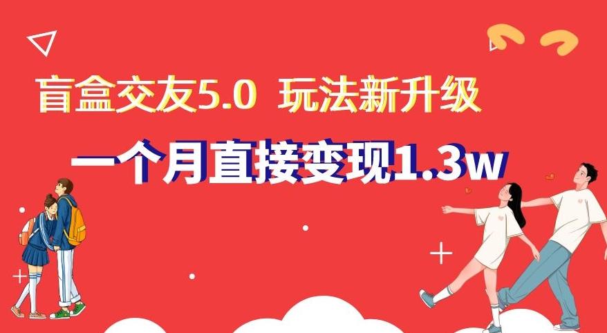 盲盒交友5.0，玩法全新升级，一个月直接变现1.3W，新手小白轻松上手【揭秘】-皮皮网创