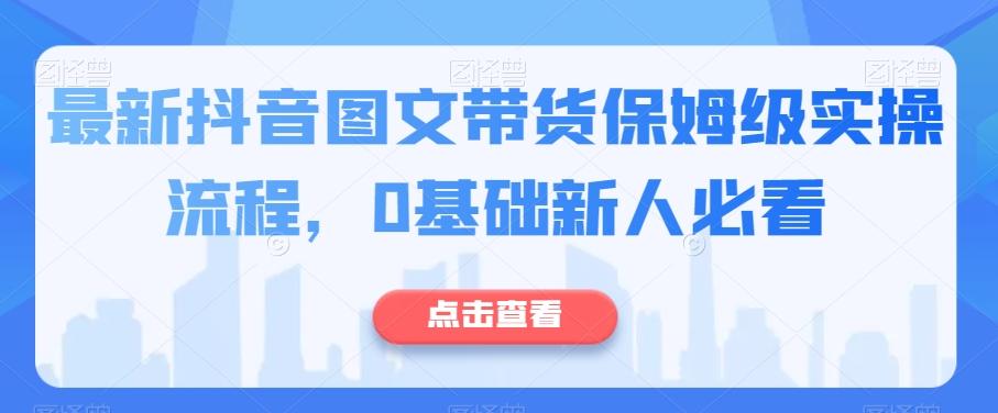 最新抖音图文带货保姆级实操流程，0基础新人必看-皮皮网创