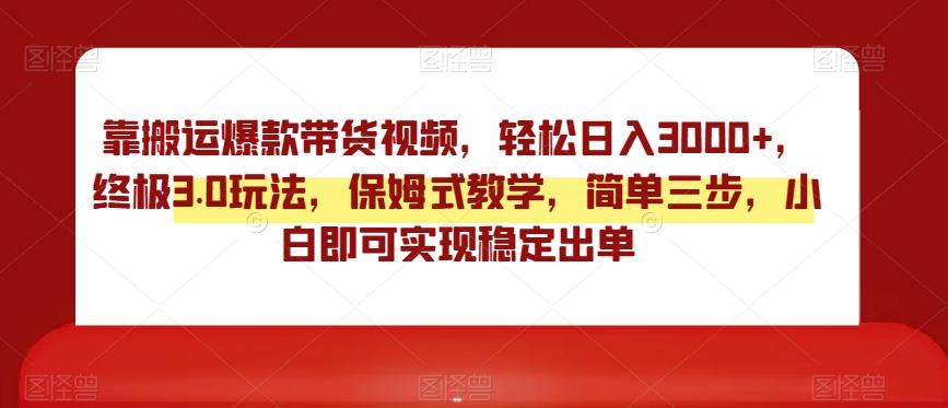 靠搬运爆款带货视频，轻松日入3000+，终极3.0玩法，保姆式教学，简单三步，小白即可实现稳定出单【揭秘】-皮皮网创