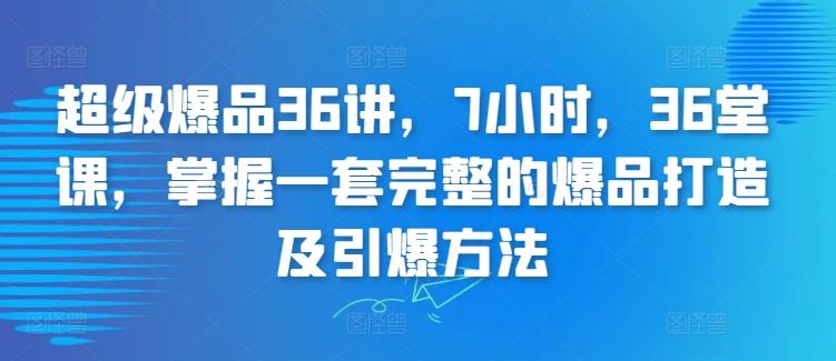 超级爆品36讲，7小时，36堂课，掌握一套完整的爆品打造及引爆方法-皮皮网创