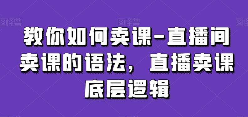 教你如何卖课-直播间卖课的语法，直播卖课底层逻辑-皮皮网创
