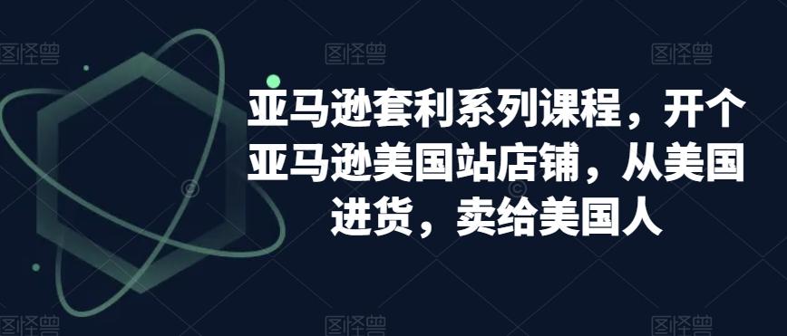 亚马逊套利系列课程，开个亚马逊美国站店铺，从美国进货，卖给美国人-皮皮网创