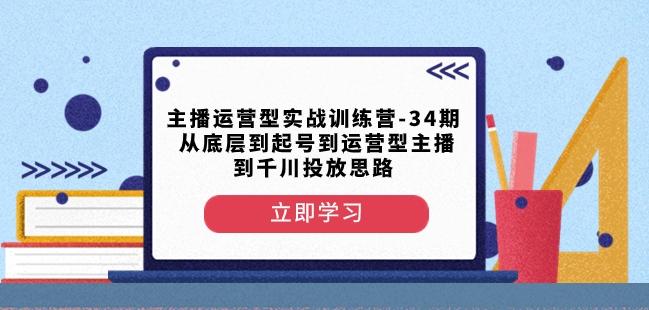 主播运营型实战训练营-第34期从底层到起号到运营型主播到千川投放思路-皮皮网创