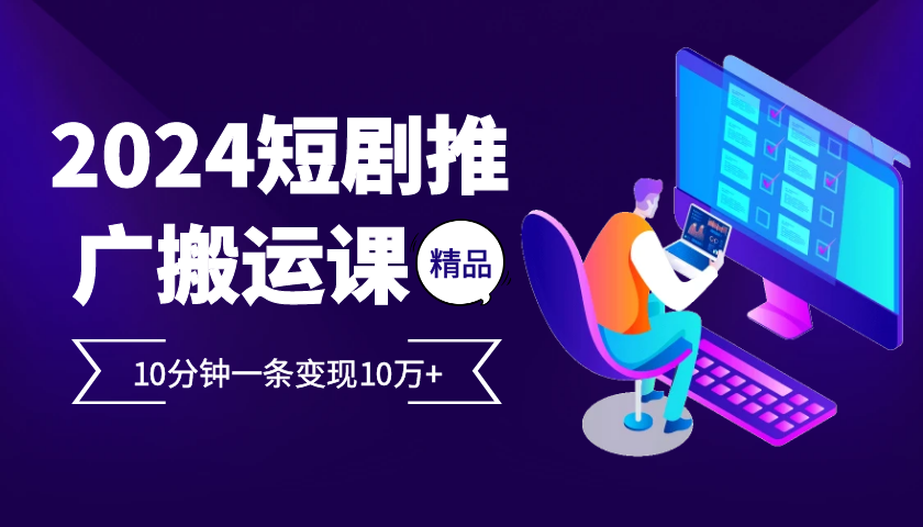 2024最火爆的项目短剧推广搬运实操课10分钟一条，单条变现10万+-皮皮网创