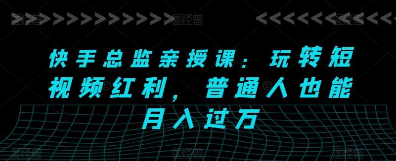 快手总监亲授课：玩转短视频红利，普通人也能月入过万-皮皮网创