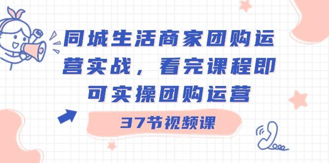 同城生活商家团购运营实战，看完课程即可实操团购运营（37节课）-皮皮网创