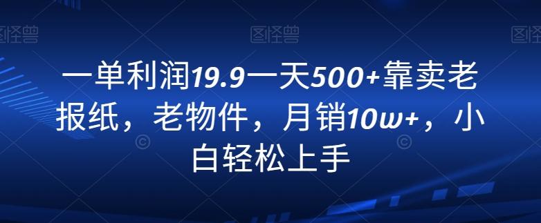 一单利润19.9一天500+靠卖老报纸，老物件，月销10w+，小白轻松上手-皮皮网创